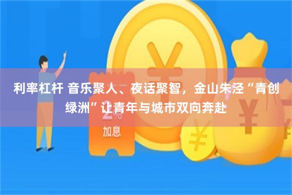 利率杠杆 音乐聚人、夜话聚智，金山朱泾“青创绿洲”让青年与城市双向奔赴