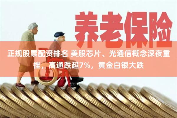 正规股票配资排名 美股芯片、光通信概念深夜重挫，高通跌超7%，黄金白银大跌