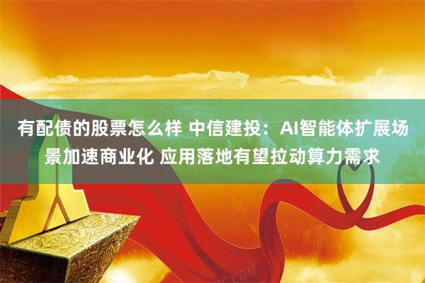 有配债的股票怎么样 中信建投：AI智能体扩展场景加速商业化 应用落地有望拉动算力需求