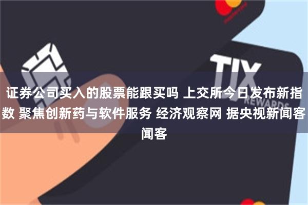 证券公司买入的股票能跟买吗 上交所今日发布新指数 聚焦创新药与软件服务 经济观察网 据央视新闻客