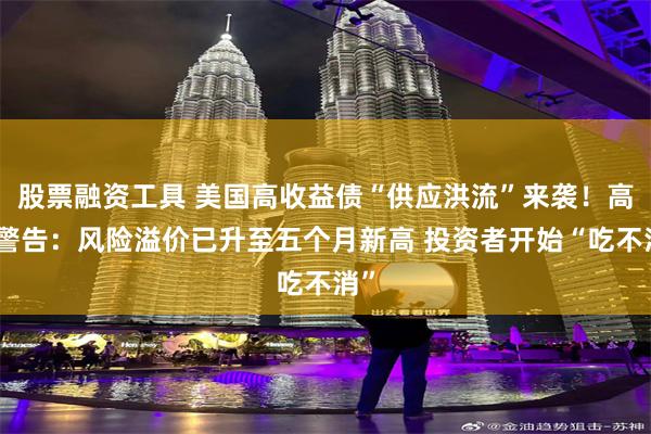 股票融资工具 美国高收益债“供应洪流”来袭！高盛警告：风险溢价已升至五个月新高 投资者开始“吃不消”