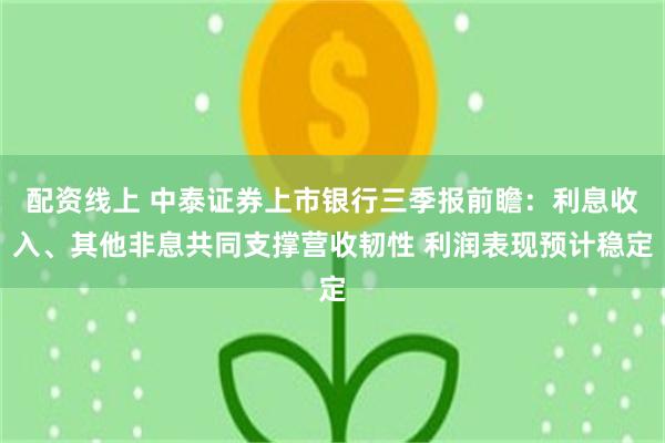 配资线上 中泰证券上市银行三季报前瞻：利息收入、其他非息共同支撑营收韧性 利润表现预计稳定