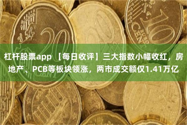 杠杆股票app 【每日收评】三大指数小幅收红，房地产、PCB等板块领涨，两市成交额仅1.41万亿