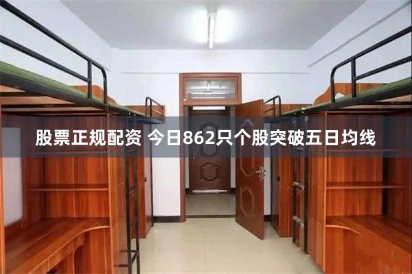 股票正规配资 今日862只个股突破五日均线