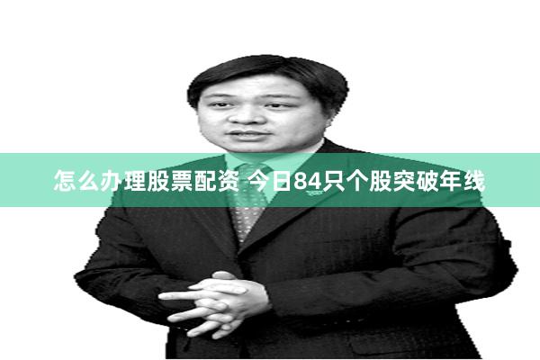 怎么办理股票配资 今日84只个股突破年线