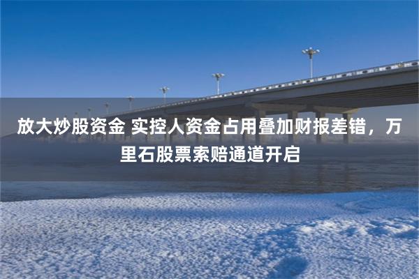 放大炒股资金 实控人资金占用叠加财报差错，万里石股票索赔通道开启