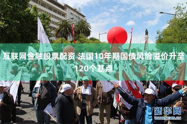 互联网金融股票配资 法国10年期国债风险溢价升至120个基点