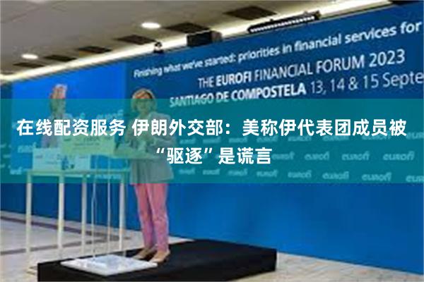 在线配资服务 伊朗外交部：美称伊代表团成员被“驱逐”是谎言