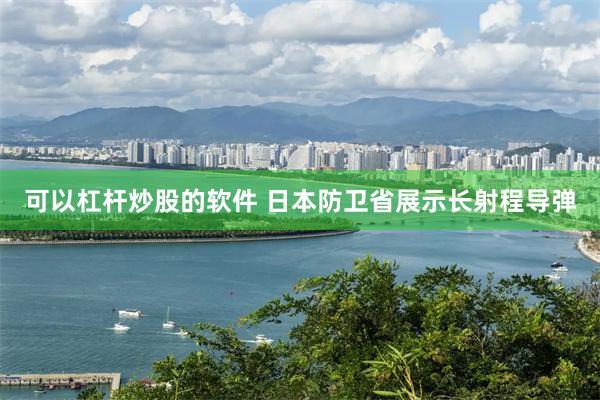 可以杠杆炒股的软件 日本防卫省展示长射程导弹