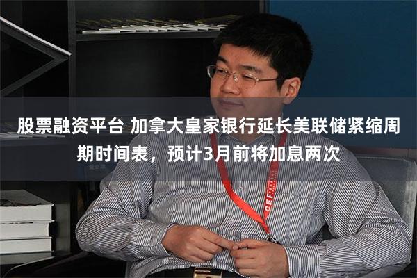 股票融资平台 加拿大皇家银行延长美联储紧缩周期时间表，预计3月前将加息两次