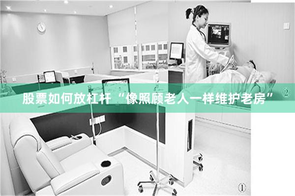 股票如何放杠杆 “像照顾老人一样维护老房”