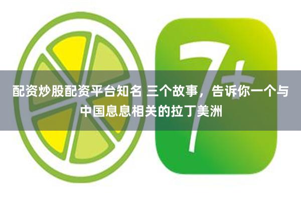 配资炒股配资平台知名 三个故事，告诉你一个与中国息息相关的拉丁美洲
