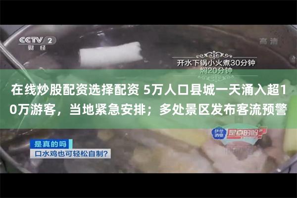 在线炒股配资选择配资 5万人口县城一天涌入超10万游客，当地紧急安排；多处景区发布客流预警