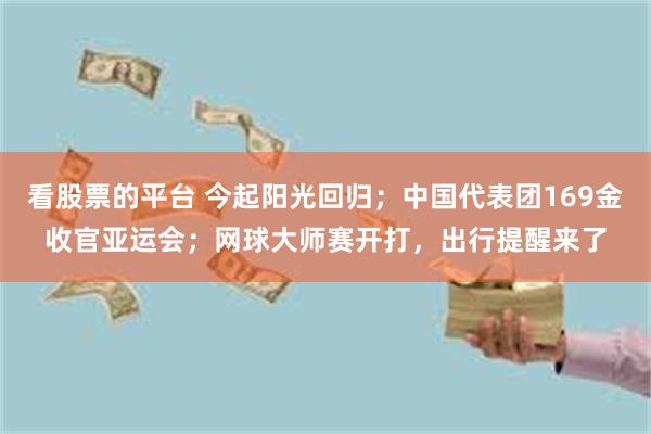 看股票的平台 今起阳光回归；中国代表团169金收官亚运会；网球大师赛开打，出行提醒来了