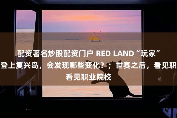 配资著名炒股配资门户 RED LAND“玩家”们再次登上复兴岛，会发现哪些变化？；世赛之后，看见职业院校