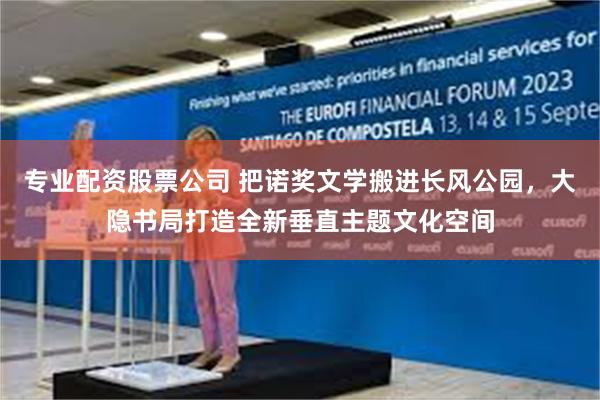 专业配资股票公司 把诺奖文学搬进长风公园，大隐书局打造全新垂直主题文化空间
