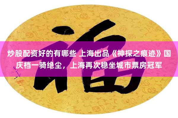 炒股配资好的有哪些 上海出品《神探之痕迹》国庆档一骑绝尘,上海再次稳坐城市票房冠军