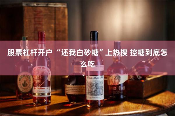股票杠杆开户 “还我白砂糖”上热搜 控糖到底怎么吃