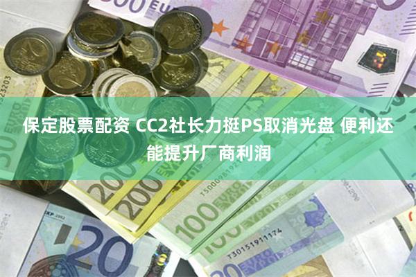 保定股票配资 CC2社长力挺PS取消光盘 便利还能提升厂商利润