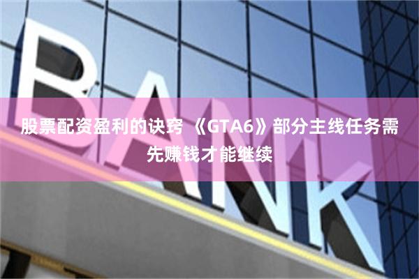 股票配资盈利的诀窍 《GTA6》部分主线任务需先赚钱才能继续