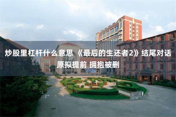 炒股里杠杆什么意思 《最后的生还者2》结尾对话原拟提前 拥抱被删