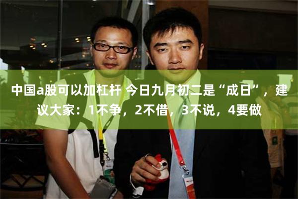 中国a股可以加杠杆 今日九月初二是“成日”，建议大家：1不争，2不借，3不说，4要做