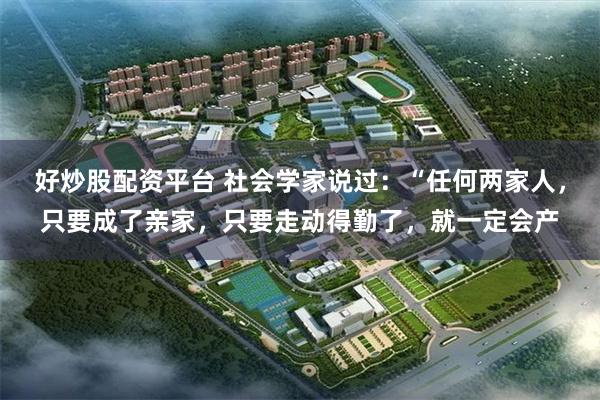 好炒股配资平台 社会学家说过：“任何两家人，只要成了亲家，只要走动得勤了，就一定会产