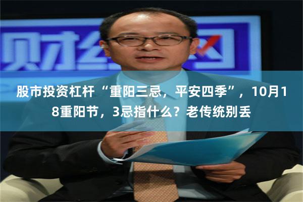 股市投资杠杆 “重阳三忌，平安四季”，10月18重阳节，3忌指什么？老传统别丢