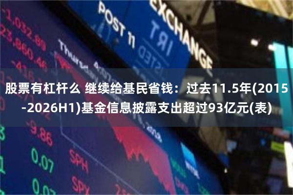 股票有杠杆么 继续给基民省钱:过去11.5年(2015-2026H1)基金信息披露支出超过93亿元(表)