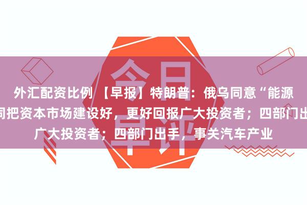 外汇配资比例 【早报】特朗普：俄乌同意“能源停火”；吴清：共同把资本市场建设好，更好回报广大投资者；四部门出手，事关汽车产业