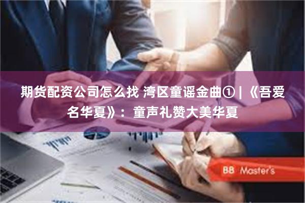 期货配资公司怎么找 湾区童谣金曲① | 《吾爱名华夏》：童声礼赞大美华夏