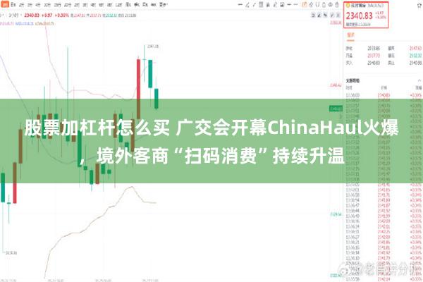 股票加杠杆怎么买 广交会开幕ChinaHaul火爆，境外客商“扫码消费”持续升温