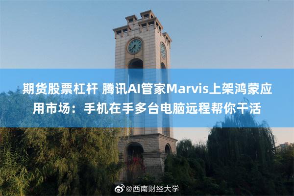 期货股票杠杆 腾讯AI管家Marvis上架鸿蒙应用市场：手机在手多台电脑远程帮你干活