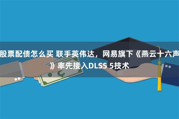 股票配债怎么买 联手英伟达，网易旗下《燕云十六声》率先接入DLSS 5技术
